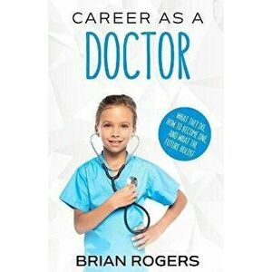 Career As a Doctor: What They Do, How to Become One, and What the Future Holds!, Paperback - Rogers Brian imagine