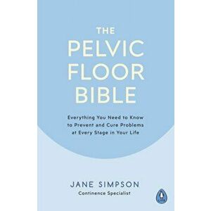 Pelvic Floor Bible. Everything You Need to Know to Prevent and Cure Problems at Every Stage in Your Life, Paperback - Jane Simpson imagine