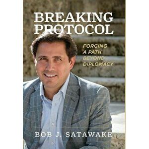 Breaking Protocol: Forging a Path Beyond Diplomacy, Hardcover - Bob J. Satawake imagine