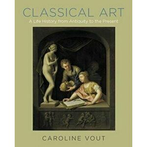 Classical Art: A Life History from Antiquity to the Present, Hardcover - Caroline Vout imagine