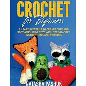 Crochet for Beginners: 21 Easy Patterns to Create Cute and Soft Amigurumi Toys with Step-by-Step Instructions and Pictures - Natasha Pashuk imagine