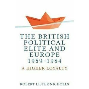 British Political Elite and Europe, 1959-1984. A Higher Loyalty, Paperback - Bob Nicholls imagine