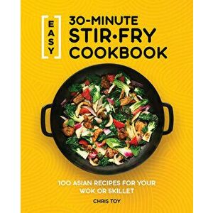 Easy 30-Minute Stir-Fry Cookbook: 100 Asian Recipes for Your Wok or Skillet, Paperback - Chris Toy imagine