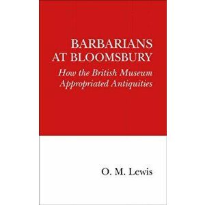 Barbarians at Bloomsbury. How the British Museum Appropriated Antiquities, Paperback - O. M. Lewis imagine