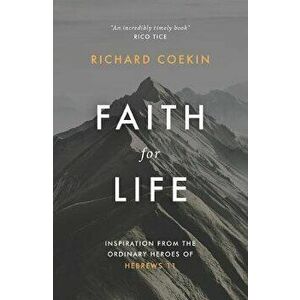 Faith for Life: Inspiration from the Ordinary Heroes of Hebrews 11, Paperback - Richard Coekin imagine