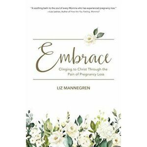 Embrace: Clinging to Christ Through the Pain of Pregnancy Loss, Paperback - Liz Mannegren imagine