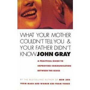 What Your Mother Couldn't Tell You And Your Father Didn't Know. A Practical Guide to Improving Communication Between the Sexes, Paperback - John Gray imagine