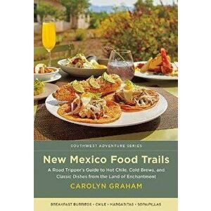 New Mexico Food Trails: A Road Tripper's Guide to Hot Chile, Cold Brews, and Classic Dishes from the Land of Enchantment - Carolyn Graham imagine