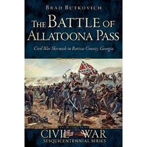 The Battle of Allatoona Pass: Civil War Skirmish in Bartow County, Georgia, Paperback - Brad Butkovich imagine