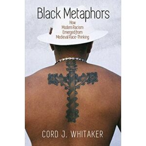 Black Metaphors: How Modern Racism Emerged from Medieval Race-Thinking, Hardcover - Cord J. Whitaker imagine