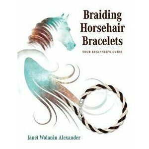 Braiding Horsehair Bracelets: Your Beginner's Guide, Paperback - Janet Wolanin Alexander imagine
