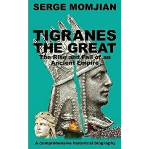 Tigranes the Great: The Rise and Fall of an Ancient Empire, Paperback - Serge Momjian imagine