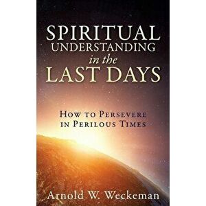 Spiritual Understanding in the Last Days: How to Persevere in Perilous Times, Paperback - Arnold W. Weckeman imagine
