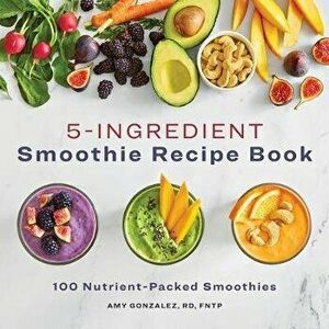 5 Ingredient Smoothie Recipe Book: 100 Nutrient-Packed Smoothies, Paperback - Amy Gonzalez imagine