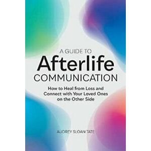 A Guide to Afterlife Communication: How to Heal from Loss and Connect with Your Loved Ones on the Other Side, Paperback - Audrey Sloan Tate imagine