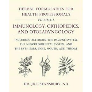 Herbal Formularies for Health Professionals, Volume 5: Immunology, Orthopedics, and Otolaryngology, Including Allergies, the Immune System, the Muscul imagine