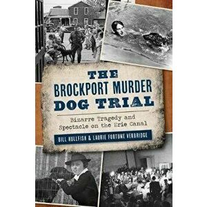 The Brockport Murder Dog Trial: Bizarre Tragedy and Spectacle on the Erie Canal, Paperback - Bill Hullfish imagine