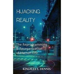 Hijacking Reality: The Reprogramming & Reorganization of Human Life, Paperback - Kingsley L. Dennis imagine