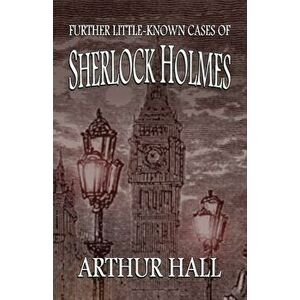 Further Little-Known Cases of Sherlock Holmes, Paperback - Arthur Hall imagine