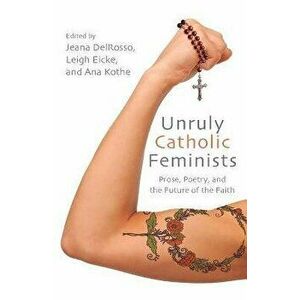 Unruly Catholic Feminists: Prose, Poetry, and the Future of the Faith, Paperback - Jeana Delrosso imagine