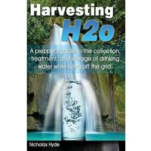 Harvesting H2o: A prepper's guide to the collection, treatment, and storage of drinking water while living off the grid., Paperback - Nicholas Hyde imagine