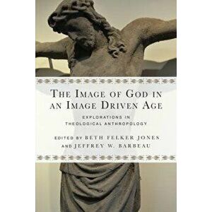 The Image of God in an Image Driven Age: Explorations in Theological Anthropology, Paperback - Beth Felker Jones imagine