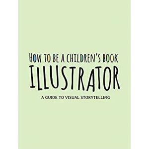 How to Be a Children's Book Illustrator: A Guide to Visual Storytelling, Paperback - *** imagine