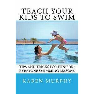 Teach Your Kids to Swim: Tips and tricks for fun-for-everyone swimming lessons, Paperback - Karen Murphy imagine