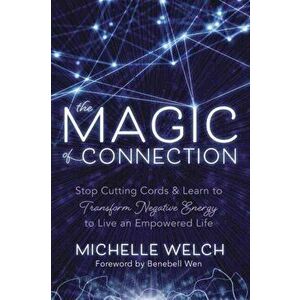 The Magic of Connection: Stop Cutting Cords & Learn to Transform Negative Energy to Live an Empowered Life, Paperback - Michelle Welch imagine