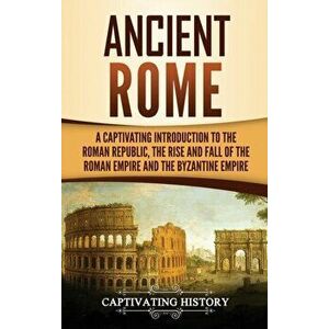 Ancient Rome: A Captivating Introduction to the Roman Republic, The Rise and Fall of the Roman Empire, and The Byzantine Empire, Hardcover - Captivati imagine
