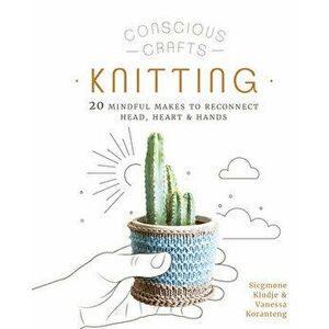 Conscious Crafts: Knitting. 20 mindful makes to reconnect head, heart & hands, Hardback - Sicgmone Kludje imagine