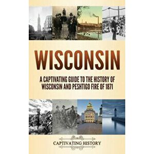 Wisconsin: A Captivating Guide to the History of Wisconsin and Peshtigo Fire of 1871, Hardcover - Captivating History imagine
