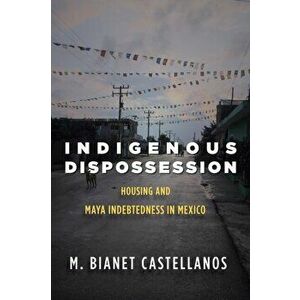 Indigenous Dispossession: Housing and Maya Indebtedness in Mexico, Paperback - M. Bianet Castellanos imagine