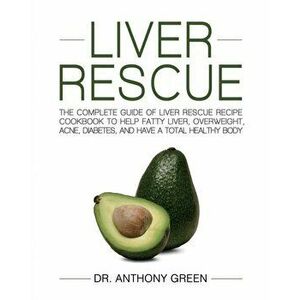 Liver Rescue: The Complete Guide of Liver Rescue Recipe Cookbook to Help Fatty Liver, Overweight, Acne, Diabetes, and Have a Total H - Anthony Green imagine