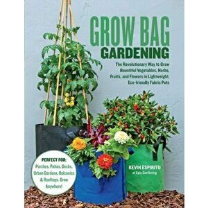 Grow Bag Gardening: The Revolutionary Way to Grow Bountiful Vegetables, Herbs, Fruits, and Flowers in Lightweight, Eco-Friendly Fabric Pot - Kevin Esp imagine