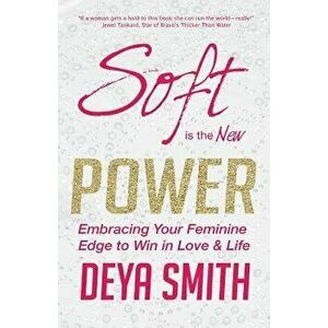 Soft is the New Power: Embracing Your Feminine Edge to Win in Love & Life, Paperback - Deya Direct Smith imagine
