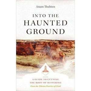 Into the Haunted Ground. A Guide to Cutting the Root of Suffering, Paperback - Anam Thubten imagine