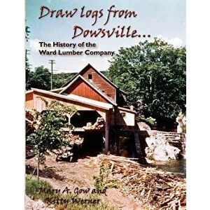 Draw Logs from Dowsville... the History of the Ward Lumber Company, Paperback - Mary A. Gow imagine
