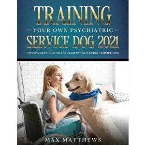 Training Your Own Psychiatric Service Dog 2021: Step-By-Step Guide to an Obedient Psychiatric Service Dog, Paperback - Max Matthews imagine