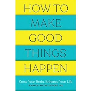 How to Make Good Things Happen: Know Your Brain, Enhance Your Life, Paperback - Marian Rojas Estape imagine
