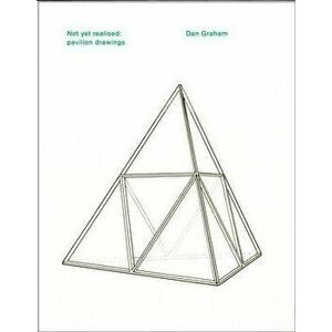 Dan Graham. Not Yet Realised: Pavilion Drawings, Paperback - Brian Hatton imagine
