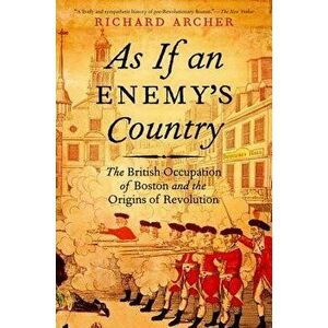 As If an Enemy's Country: The British Occupation of Boston and the Origins of Revolution, Paperback - Richard Archer imagine