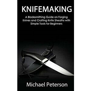Knifemaking: A Bladesmithing Guide on Forging Knives and Crafting Knife Sheaths with Simple Tools for Beginners - Michael Peterson imagine