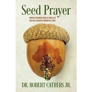 Seed Prayer: Sowing Kingdom Seeds in Your Life That Will Manifest Productive Fruit, Paperback - Jr. Cathers, Robert imagine