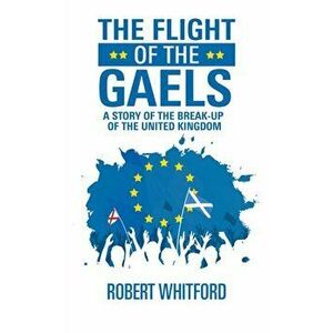 The Flight of the Gaels. A story of the break-up of the United Kingdom, Paperback - Robert Whitford imagine