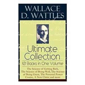 Wallace D. Wattles Ultimate Collection - 10 Books in One Volume: The Science of Getting Rich, The Science of Being Well, The Science of Being Great, T imagine