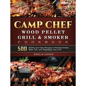 Camp Chef Wood Pellet Grill & Smoker Cookbook: 500 Healthy and Tasty Recipes to Perfectly Smoke Meat, Fish, and Vegetables Like a Pro - Shelia Cooke imagine