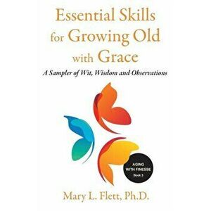 Essential Skills for Growing Old with Grace: A Sampler of With, Wisdom and Observations, Paperback - Mary Flett imagine
