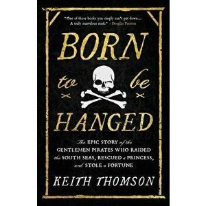Born to Be Hanged. The Epic Story of the Gentlemen Pirates Who Raided the South Seas, Rescued a Princess, and Stole a Fortune, Hardback - Keith Thomso imagine