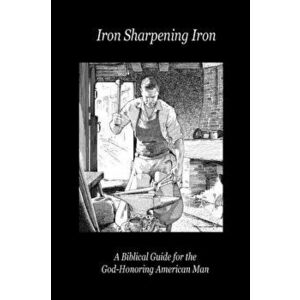 Iron Sharpening Iron: A Biblical Guide for the God-Honoring American Man, Paperback - Paul D. Lefavor imagine